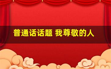 普通话话题 我尊敬的人